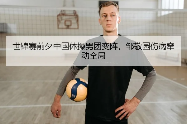 世锦赛前夕中国体操男团变阵，邹敬园伤病牵动全局